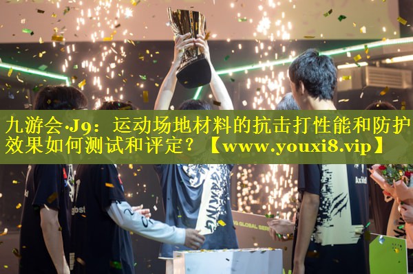 运动场地材料的抗击打性能和防护效果如何测试和评定？