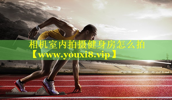 相机室内拍摄健身房怎么拍 相机室内拍摄健身房怎么拍
