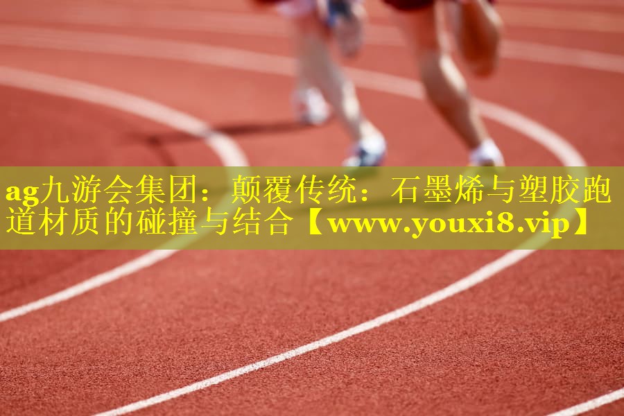 颠覆传统：石墨烯与塑胶跑道材质的碰撞与结合