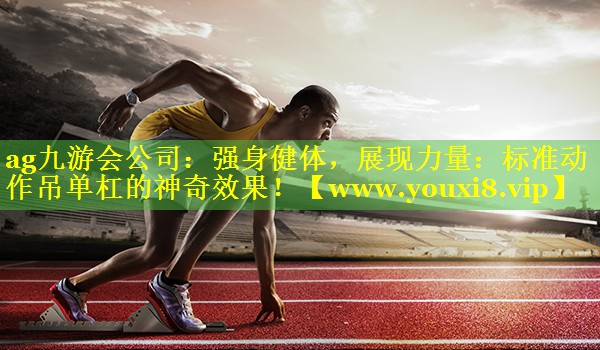 强身健体，展现力量：标准动作吊单杠的神奇效果！