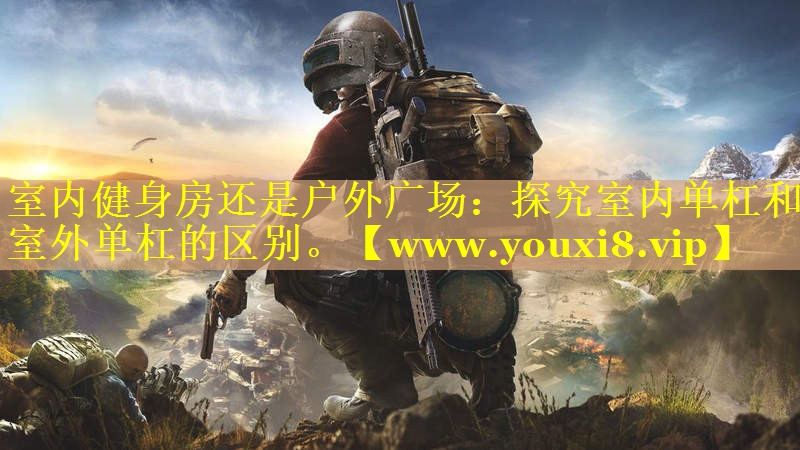 室内健身房还是户外广场：探究室内单杠和室外单杠的区别。