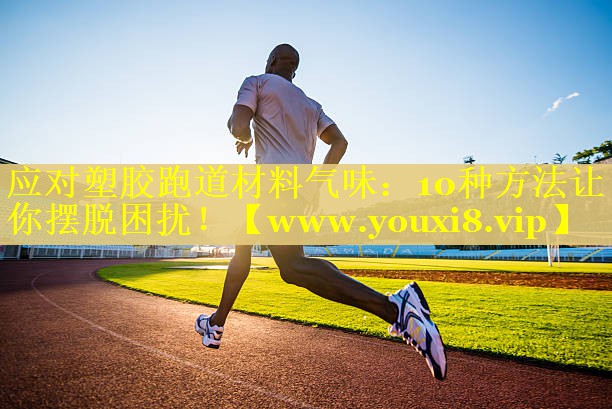 应对塑胶跑道材料气味：10种方法让你摆脱困扰！