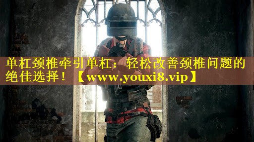单杠颈椎牵引单杠：轻松改善颈椎问题的绝佳选择！