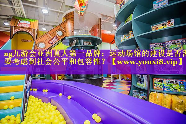 运动场馆的建设是否需要考虑到社会公平和包容性？