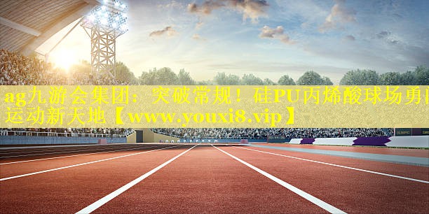突破常规！硅PU丙烯酸球场勇闯运动新天地