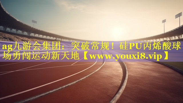 突破常规！硅PU丙烯酸球场勇闯运动新天地