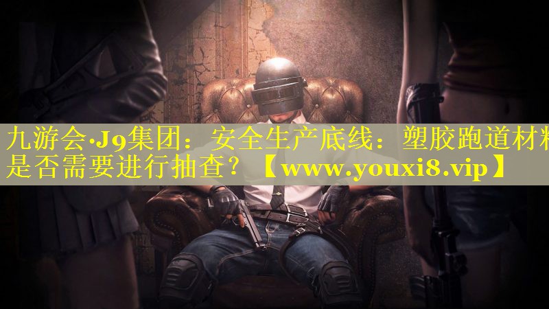 安全生产底线：塑胶跑道材料是否需要进行抽查？