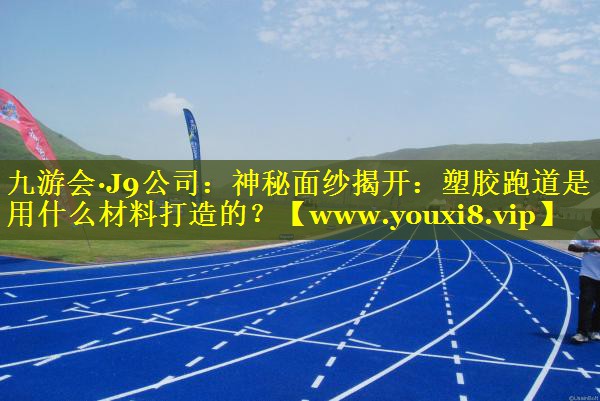 神秘面纱揭开：塑胶跑道是用什么材料打造的？