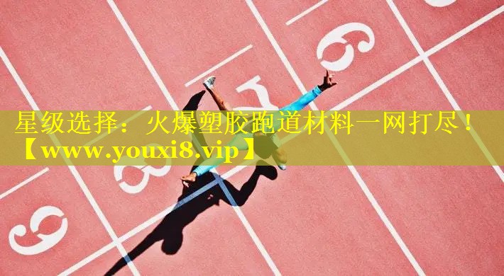 星级选择：火爆塑胶跑道材料一网打尽！