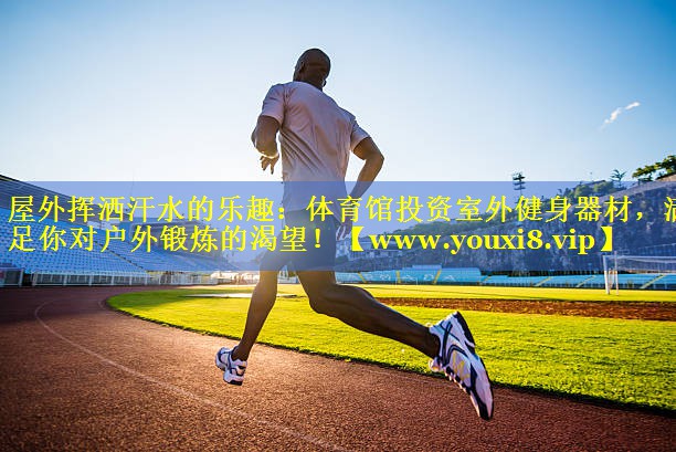 屋外挥洒汗水的乐趣：体育馆投资室外健身器材，满足你对户外锻炼的渴望！